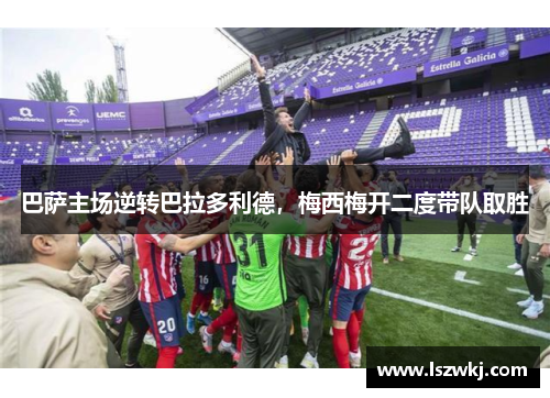 巴萨主场逆转巴拉多利德，梅西梅开二度带队取胜