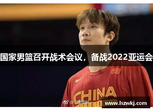 国家男篮召开战术会议，备战2022亚运会