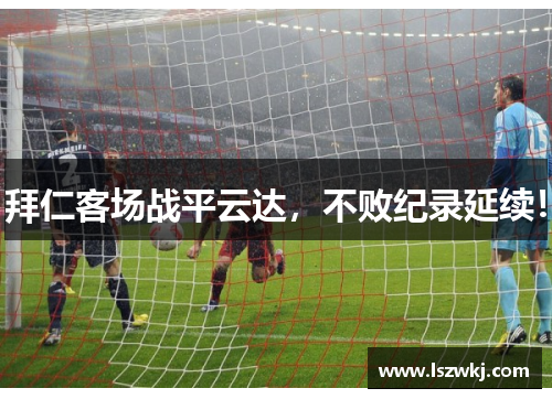 拜仁客场战平云达，不败纪录延续！