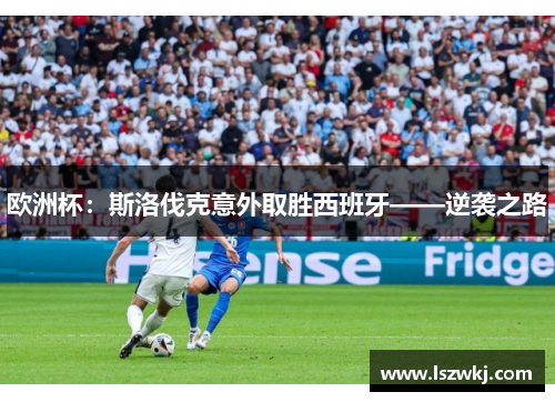 欧洲杯：斯洛伐克意外取胜西班牙——逆袭之路