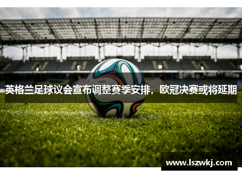 英格兰足球议会宣布调整赛季安排，欧冠决赛或将延期
