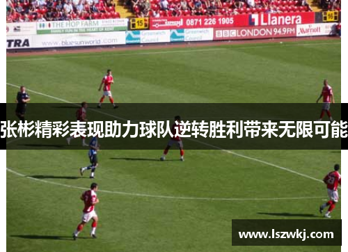 张彬精彩表现助力球队逆转胜利带来无限可能