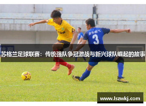 苏格兰足球联赛：传统强队争冠激战与新兴球队崛起的故事