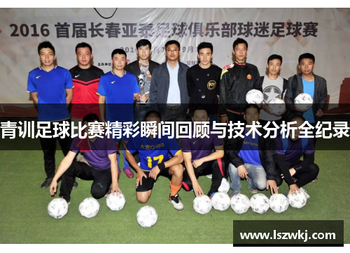 青训足球比赛精彩瞬间回顾与技术分析全纪录
