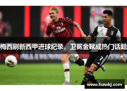 梅西刷新西甲进球纪录，卫冕金靴成热门话题