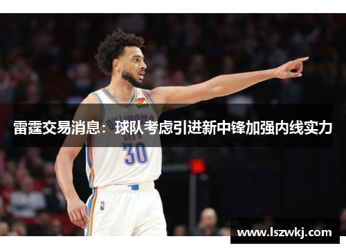雷霆交易消息：球队考虑引进新中锋加强内线实力