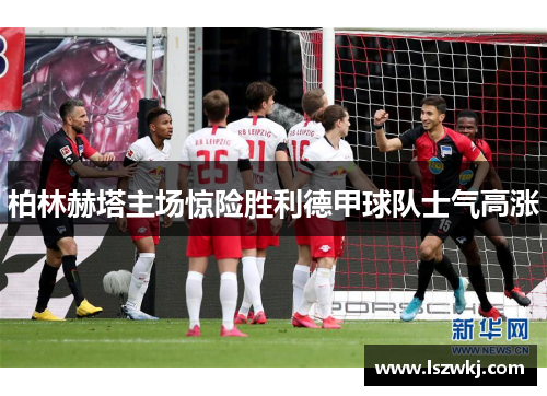 柏林赫塔主场惊险胜利德甲球队士气高涨