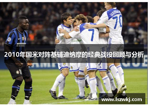 2010年国米对阵基辅迪纳摩的经典战役回顾与分析