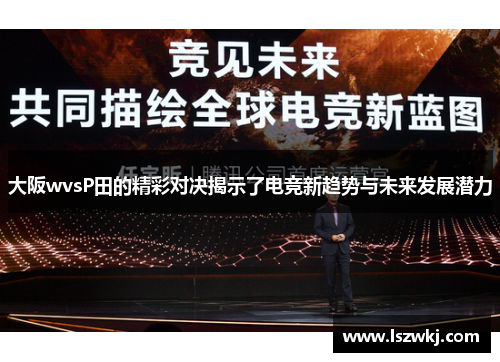 大阪wvsP田的精彩对决揭示了电竞新趋势与未来发展潜力