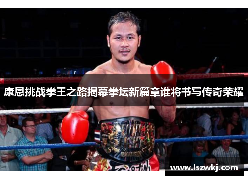 康恩挑战拳王之路揭幕拳坛新篇章谁将书写传奇荣耀