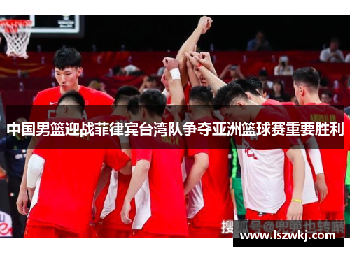 中国男篮迎战菲律宾台湾队争夺亚洲篮球赛重要胜利
