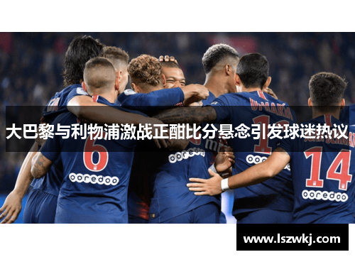 大巴黎与利物浦激战正酣比分悬念引发球迷热议