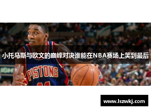 小托马斯与欧文的巅峰对决谁能在NBA赛场上笑到最后