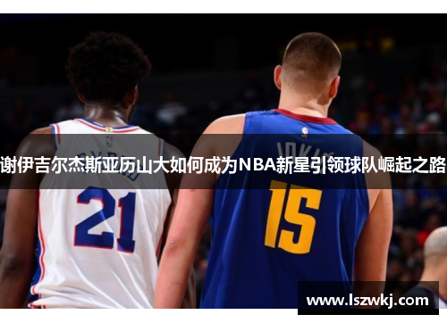 谢伊吉尔杰斯亚历山大如何成为NBA新星引领球队崛起之路