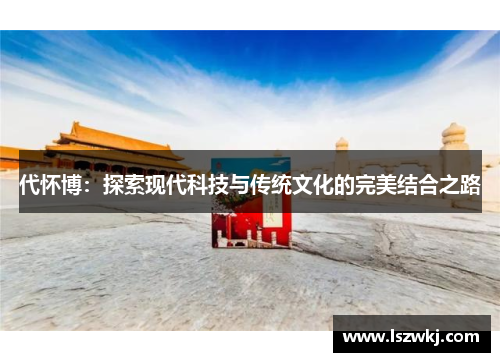 代怀博：探索现代科技与传统文化的完美结合之路