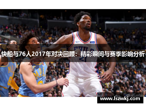 快船与76人2017年对决回顾：精彩瞬间与赛季影响分析